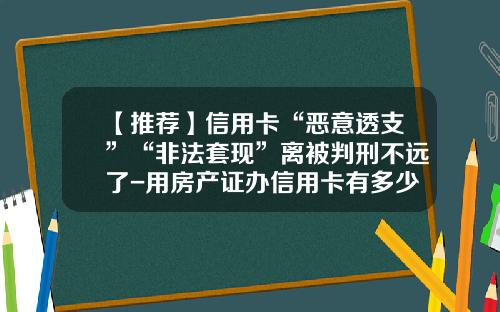 【推荐】信用卡“恶意透支”“非法套现”离被判刑不远了-用房产证办信用卡有多少额度