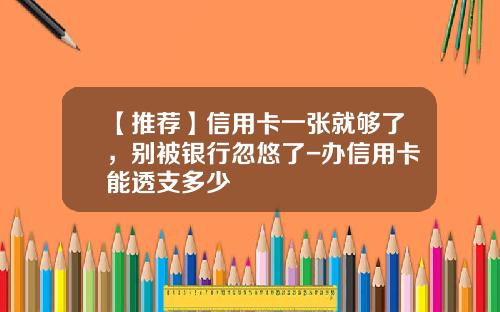 【推荐】信用卡一张就够了,别被银行忽悠了-办信用卡能透支多少