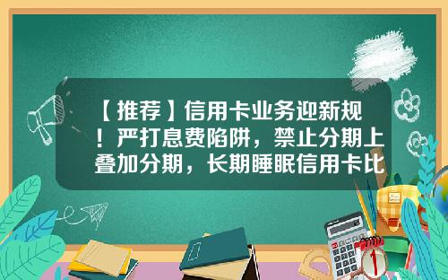 【推荐】信用卡业务迎新规！严打息费陷阱，禁止分期上叠加分期，长期睡眠信用卡比例不得超20%-信用卡分期可申请最高金额是多少
