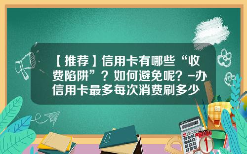 【推荐】信用卡有哪些“收费陷阱”?如何避免呢?-办信用卡最多每次消费刷多少