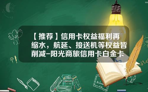 【推荐】信用卡权益福利再缩水,航延、接送机等权益皆削减-阳光商旅信用卡白金卡额度是多少