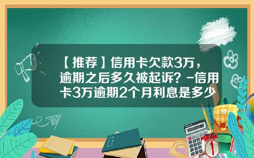 【推荐】信用卡欠款3万,逾期之后多久被起诉?-信用卡3万逾期2个月利息是多少