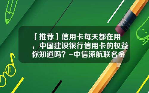 【推荐】信用卡每天都在用,中国建设银行信用卡的权益你知道吗?-中信深航联名金卡额度是多少