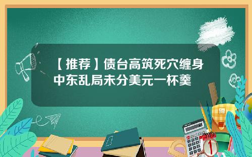 【推荐】债台高筑死穴缠身中东乱局未分美元一杯羹