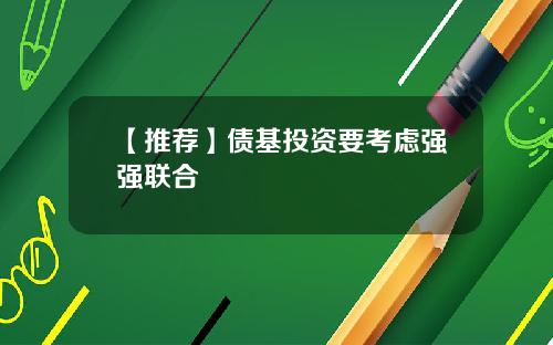 【推荐】债基投资要考虑强强联合