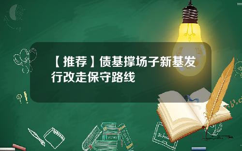【推荐】债基撑场子新基发行改走保守路线