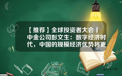 【推荐】全球投资者大会丨中金公司彭文生：数字经济时代，中国的规模经济优势将更加突出-中金公司首席经济学家彭文生