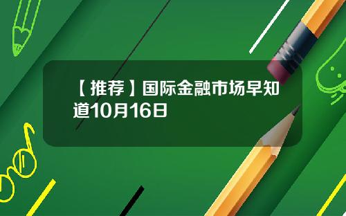 【推荐】国际金融市场早知道10月16日