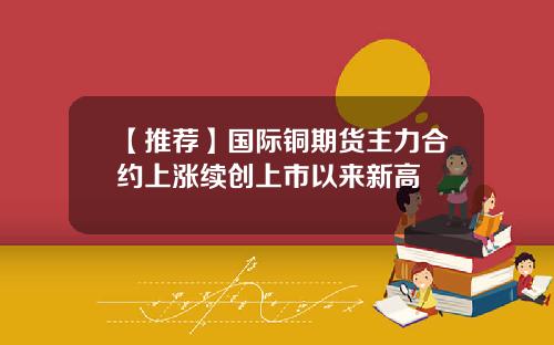 【推荐】国际铜期货主力合约上涨续创上市以来新高