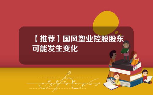 【推荐】国风塑业控股股东可能发生变化