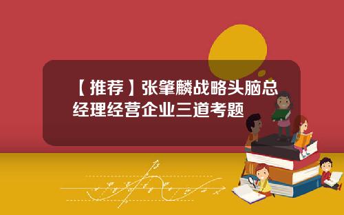 【推荐】张肇麟战略头脑总经理经营企业三道考题