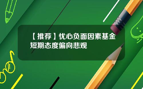 【推荐】忧心负面因素基金短期态度偏向悲观