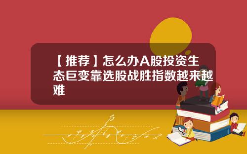 【推荐】怎么办A股投资生态巨变靠选股战胜指数越来越难
