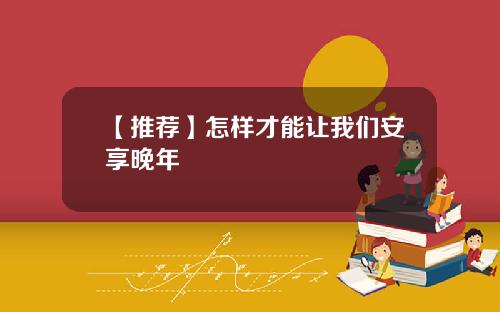 【推荐】怎样才能让我们安享晚年