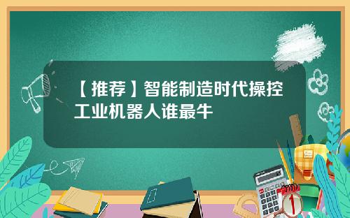 【推荐】智能制造时代操控工业机器人谁最牛