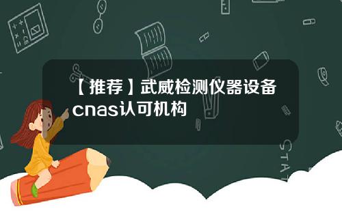 【推荐】武威检测仪器设备cnas认可机构