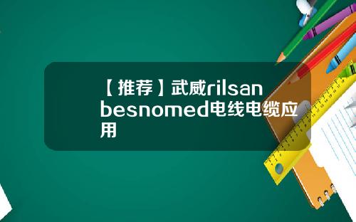 【推荐】武威rilsanbesnomed电线电缆应用