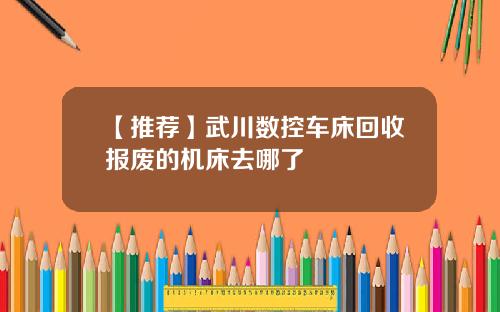【推荐】武川数控车床回收报废的机床去哪了