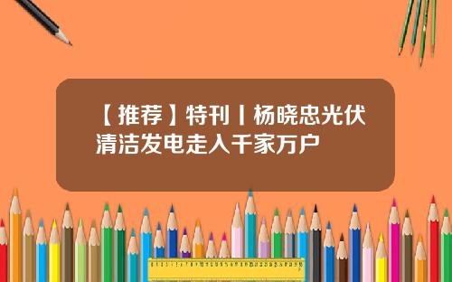 【推荐】特刊丨杨晓忠光伏清洁发电走入千家万户