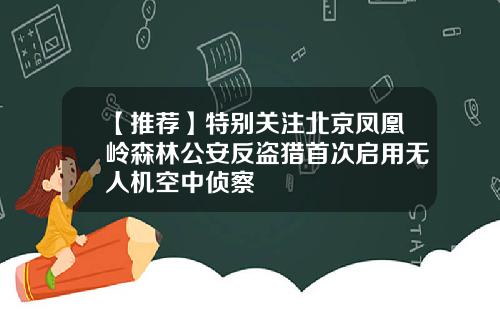 【推荐】特别关注北京凤凰岭森林公安反盗猎首次启用无人机空中侦察