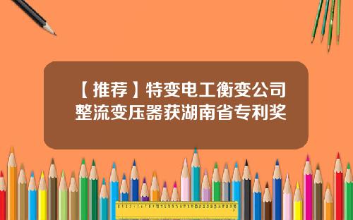 【推荐】特变电工衡变公司整流变压器获湖南省专利奖