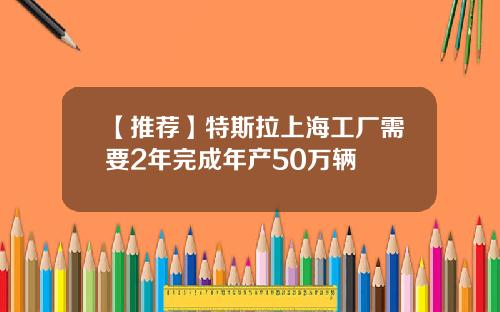 【推荐】特斯拉上海工厂需要2年完成年产50万辆