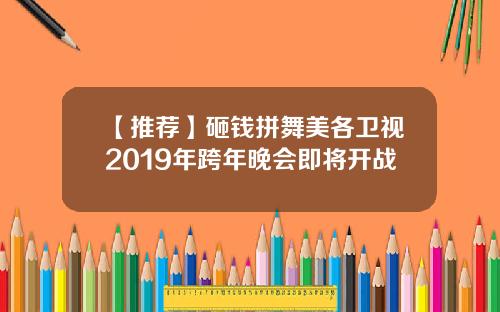 【推荐】砸钱拼舞美各卫视2019年跨年晚会即将开战