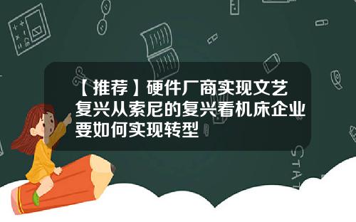 【推荐】硬件厂商实现文艺复兴从索尼的复兴看机床企业要如何实现转型