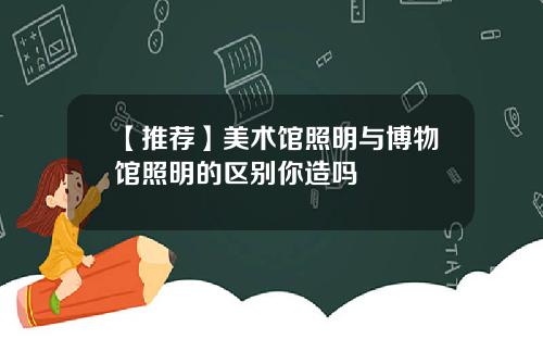 【推荐】美术馆照明与博物馆照明的区别你造吗