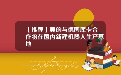 【推荐】美的与德国库卡合作将在国内新建机器人生产基地