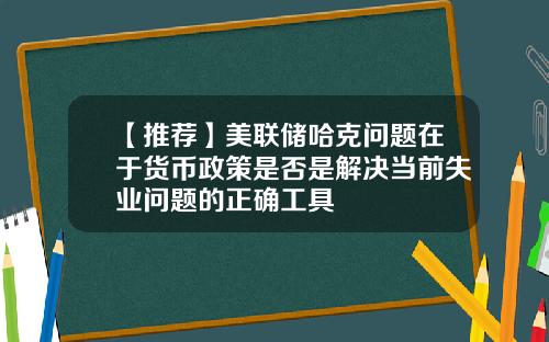 【推荐】美联储哈克问题在于货币政策是否是解决当前失业问题的正确工具