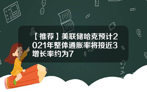 【推荐】美联储哈克预计2021年整体通胀率将接近3增长率约为7