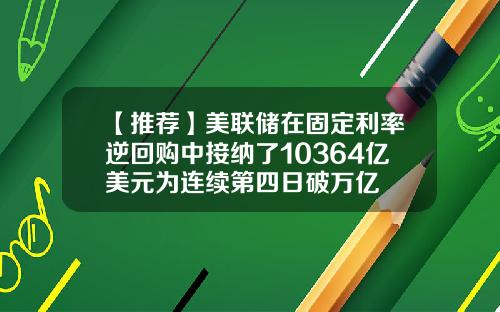 【推荐】美联储在固定利率逆回购中接纳了10364亿美元为连续第四日破万亿