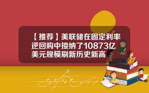 【推荐】美联储在固定利率逆回购中接纳了10873亿美元规模刷新历史新高