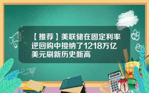 【推荐】美联储在固定利率逆回购中接纳了1218万亿美元刷新历史新高