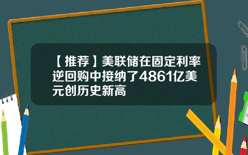 【推荐】美联储在固定利率逆回购中接纳了4861亿美元创历史新高