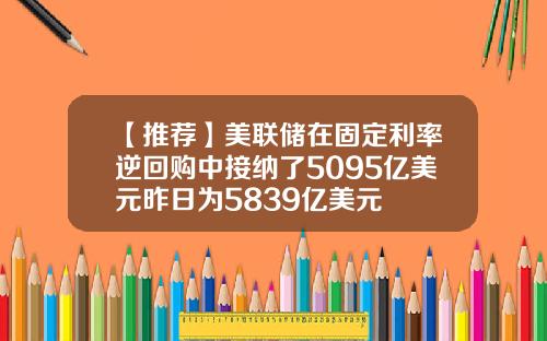 【推荐】美联储在固定利率逆回购中接纳了5095亿美元昨日为5839亿美元