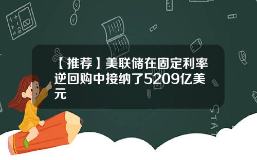 【推荐】美联储在固定利率逆回购中接纳了5209亿美元
