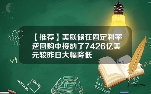 【推荐】美联储在固定利率逆回购中接纳了7426亿美元较昨日大幅降低
