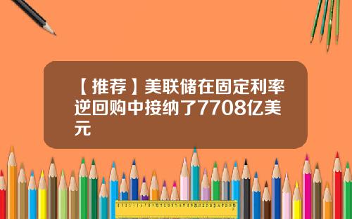 【推荐】美联储在固定利率逆回购中接纳了7708亿美元