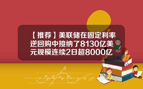 【推荐】美联储在固定利率逆回购中接纳了8130亿美元规模连续2日超8000亿美元