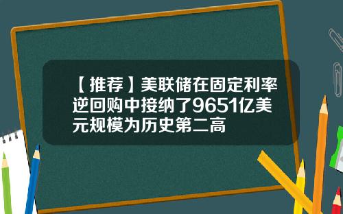 【推荐】美联储在固定利率逆回购中接纳了9651亿美元规模为历史第二高