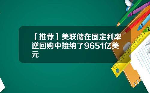 【推荐】美联储在固定利率逆回购中接纳了9651亿美元