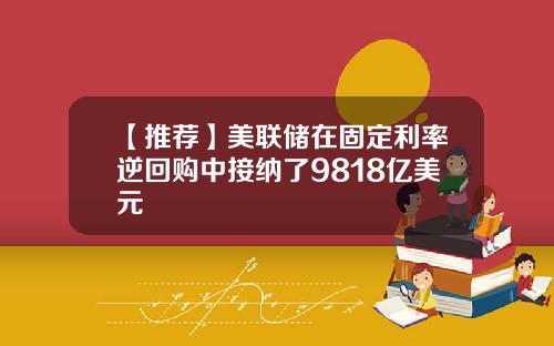 【推荐】美联储在固定利率逆回购中接纳了9818亿美元