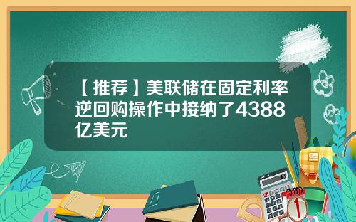 【推荐】美联储在固定利率逆回购操作中接纳了4388亿美元