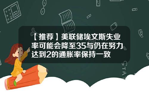 【推荐】美联储埃文斯失业率可能会降至35与仍在努力达到2的通胀率保持一致