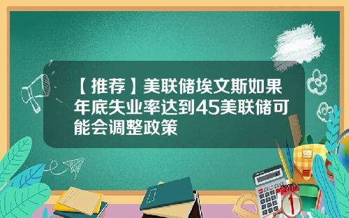 【推荐】美联储埃文斯如果年底失业率达到45美联储可能会调整政策