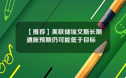 【推荐】美联储埃文斯长期通胀预期仍可能低于目标