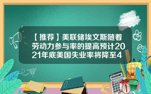 【推荐】美联储埃文斯随着劳动力参与率的提高预计2021年底美国失业率将降至45