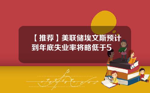 【推荐】美联储埃文斯预计到年底失业率将略低于5
